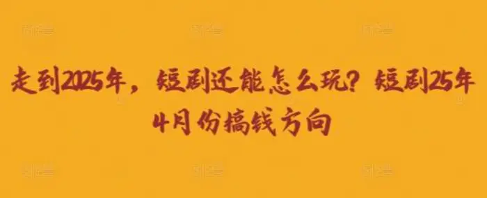 走到2025年，短剧还能怎么玩？短剧25年4月份搞钱方向| 网创圈