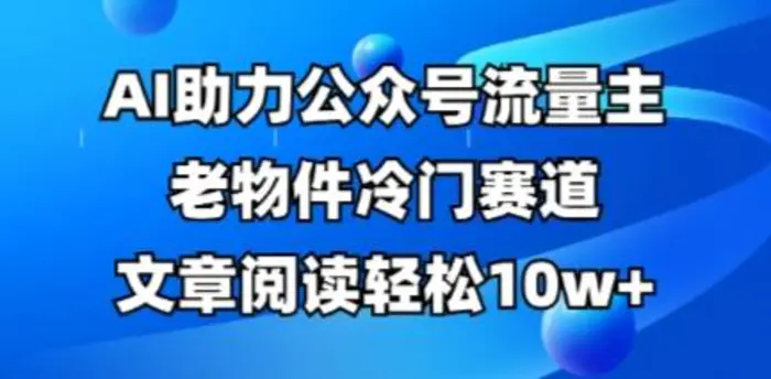 公众号流量主老物件冷门赛道，AI助力，文章阅读轻松10w+，全流程详细教程| 网创圈