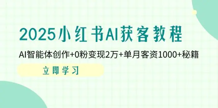 （14301期）2025小红书AI获客教程：AI智能体创作+0粉变现2万+单月客资1000+秘籍| 网创圈