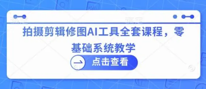 拍摄剪辑修图AI工具全套课程，零基础系统教学| 网创圈