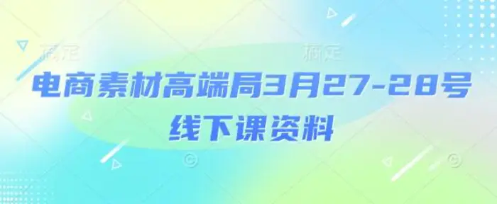 电商素材高端局3月27-28号线下课资料，全程场记+100多张ppt图片+重点视频+课程思维导图+录音带字幕| 网创圈