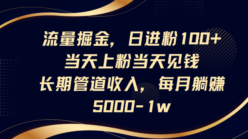 流量掘金，日进粉100+,当天上粉当天见钱，长期管道收入，每月躺赚5000-1w| 网创圈
