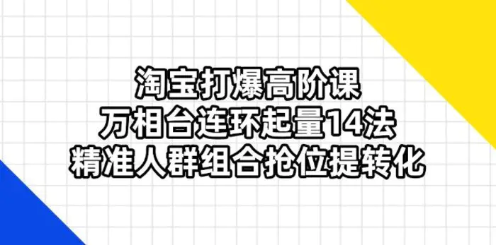 （14298期）淘宝打爆高阶课：万相台连环起量14法，精准人群组合抢位提转化| 网创圈