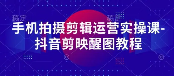 手机拍摄剪辑运营实操课-抖音剪映醒图教程| 网创圈