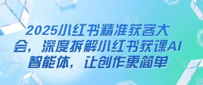2025小红书精准获客大会，深度拆解小红书获课AI智能体，让创作更简单| 网创圈