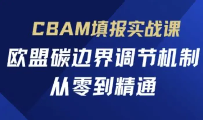 CBAM填报实战课，欧盟碳边界调节机制，从零到精通| 网创圈