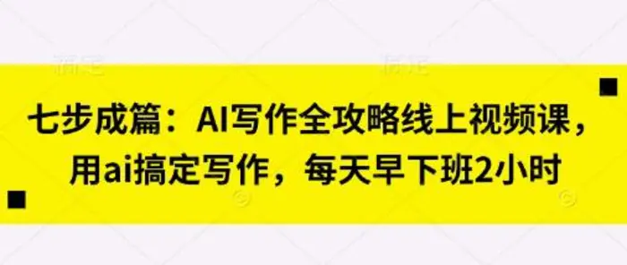 七步成篇：AI写作全攻略线上视频课，用ai搞定写作，每天早下班2小时| 网创圈