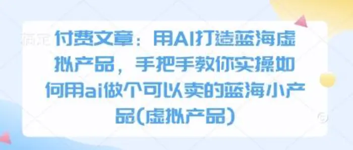 付费文章：用AI打造蓝海虚拟产品，手把手教你实操如何用ai做个可以卖的蓝海小产品(虚拟产品)| 网创圈