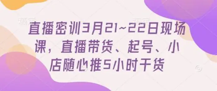 直播密训3月21~22日现场课，​直播带货、起号、小店随心推5小时干货| 网创圈