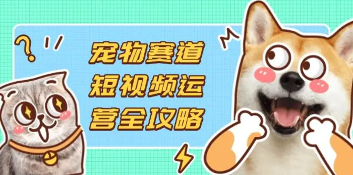 （14345期）宠物赛道短视频运营全攻略，选品拍摄剪辑实操，实现流量到收益转化| 网创圈