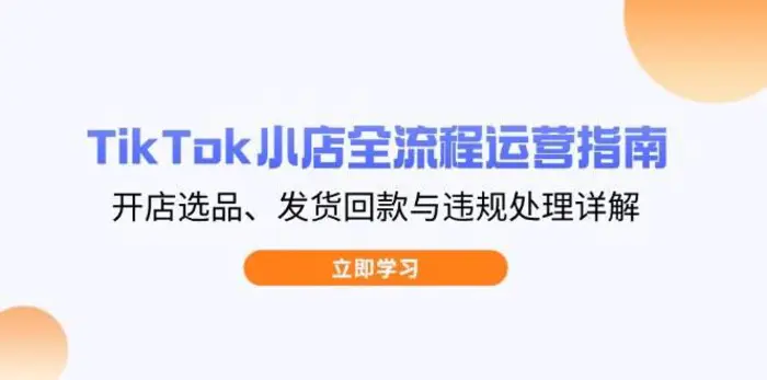 TikTok小店全流程运营指南，开店选品、发货回款与违规处理详解| 网创圈