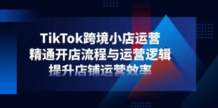 TikTok跨境小店运营，精通开店流程与运营逻辑，提升店铺运营效率| 网创圈