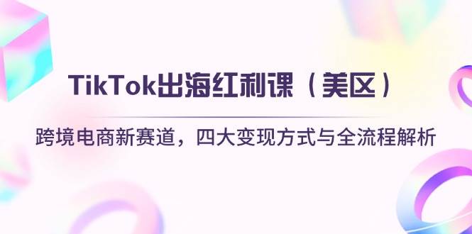 TikTok出海红利课（美区）跨境电商新赛道，四大变现方式与全流程解析| 网创圈