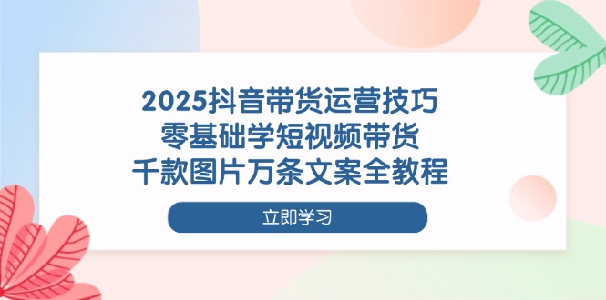 （14381期）2025抖音带货运营技巧，零基础学短视频带货，千款图片万条文案全教程| 网创圈