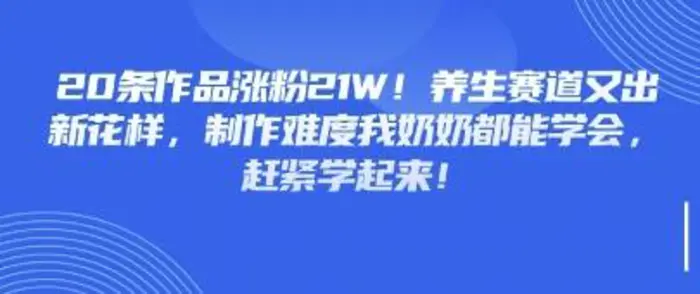 20条作品涨粉21W！养生赛道又出新花样，制作难度我奶奶都能学会，赶紧学起来| 网创圈