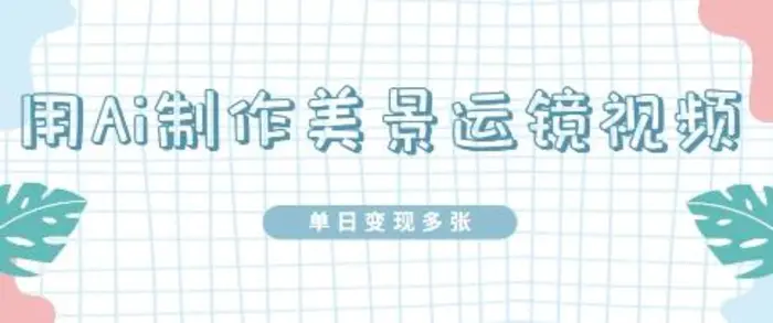 用Ai制作美景运镜视频，单日变现多张| 网创圈