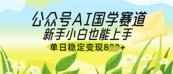 公众号AI国学爆文，国学赛道风口，新手小白也能轻松上手，单日稳定变现几张| 网创圈
