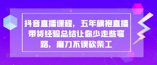 抖音直播课程，五年旗袍直播带货经验总结让你少走些弯路，磨刀不误砍柴工| 网创圈