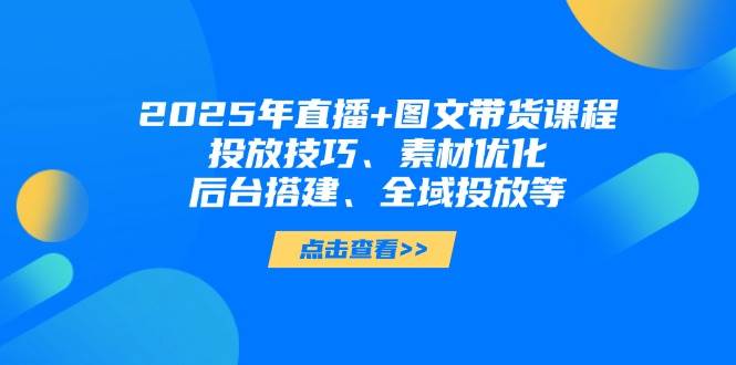 2025年短视频图文带货+直播带货：投放技巧、素材优化、后台搭建、全域投放等| 网创圈