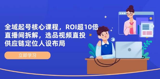 全域起号核心课程，ROI超10倍直播间拆解，选品直投，供应链定位人设布局| 网创圈