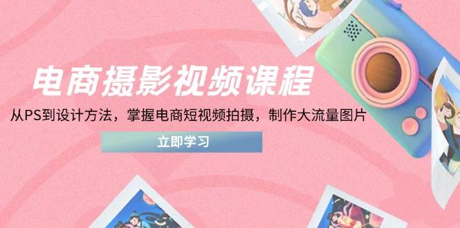 电商摄影视频课程，从PS到设计方法，掌握电商短视频拍摄，制作大流量图片| 网创圈