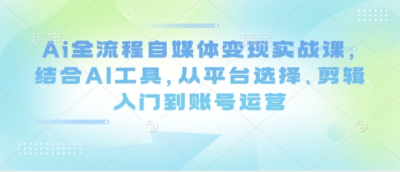 Ai全流程自媒体变现实战课，结合AI工具，从平台选择、剪辑入门到账号运营| 网创圈