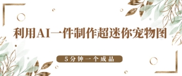 利用AI一件制作超迷你宠物图，5分钟一个成品| 网创圈