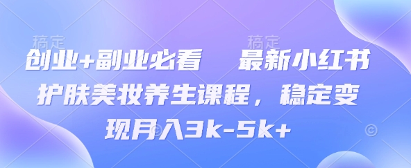创业+副业必看  最新小红书护肤美妆养生课程，稳定变现月入3k-5k+| 网创圈