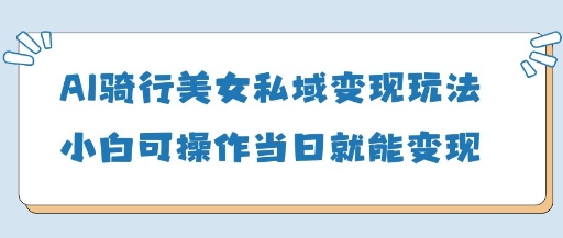 AI骑行美女私域变现玩法小白可操作当日变现5张| 网创圈