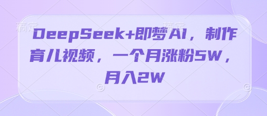 DeepSeek+即梦AI，制作育儿视频，一个月涨粉5W，月入2W| 网创圈