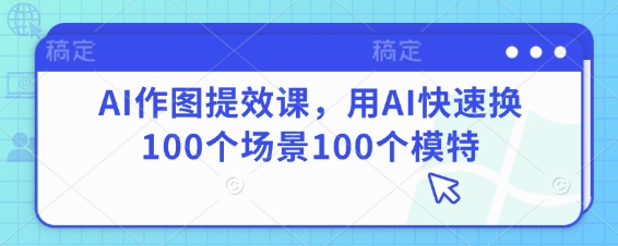 AI作图提效课，用AI快速换100个场景100个模特| 网创圈