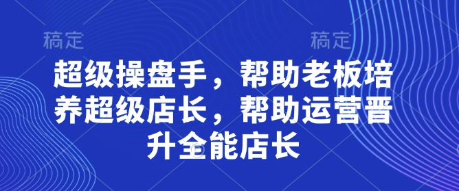 超级操盘手，​帮助老板培养超级店长，帮助运营晋升全能店长| 网创圈