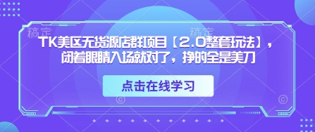 TK美区无货源店群项目【2.0整套玩法】，闭着眼睛入场就对了，挣的全是美刀| 网创圈
