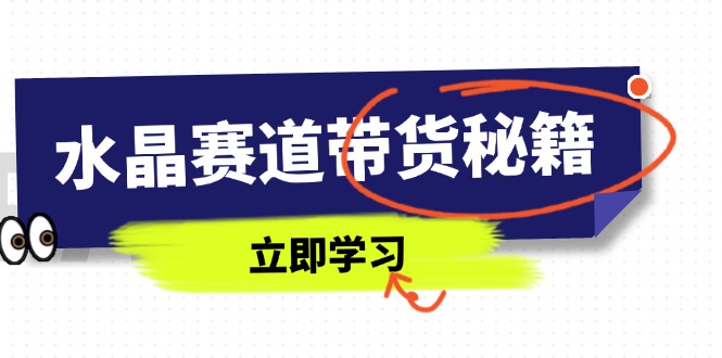 （14406期）水晶赛道带货秘籍，国学结合、短视频起号、拍摄技巧、直播话术等内容| 网创圈