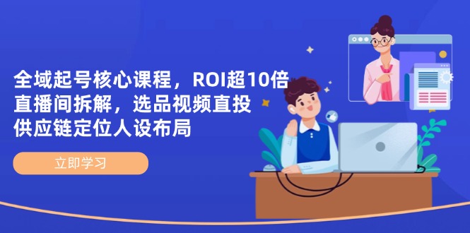 （14445期）全域起号核心课程，ROI超10倍直播间拆解，选品直投，供应链定位人设布局| 网创圈