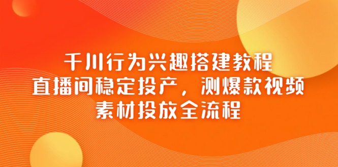 （14444期）千川行为兴趣搭建教程，直播间稳定投产，测爆款视频，素材投放全流程| 网创圈