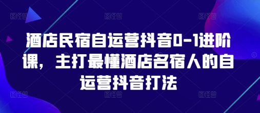 酒店民宿自运营抖音0-1进阶课，主打最懂酒店名宿人的自运营抖音打法| 网创圈