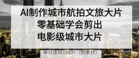AI制作城市航拍文旅大片，零基础学会剪出电影级城市大片，单日变现多张| 网创圈