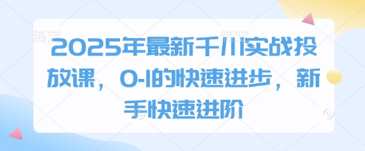 2025年最新千川实战投放课，0-1的快速进步，新手快速进阶| 网创圈