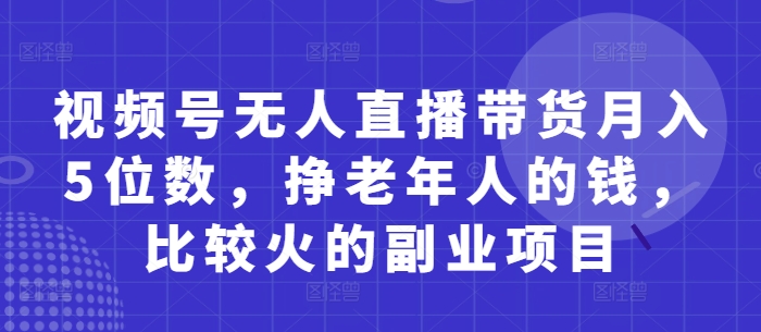 视频号无人直播带货月入5位数，挣老年人的钱，比较火的副业项目| 网创圈