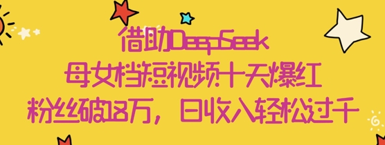 借助DeepSeek，母女档短视频十天爆红，粉丝破18W，日收入轻松几张| 网创圈