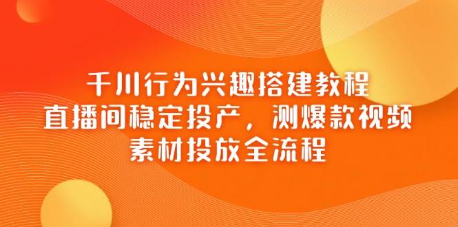 千川行为兴趣搭建教程，直播间稳定投产，测爆款视频，素材投放全流程| 网创圈