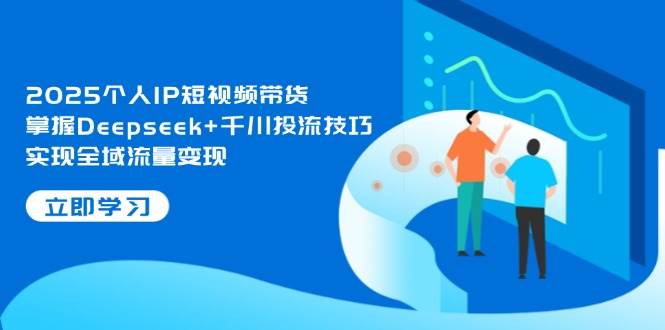 2025个人IP短视频带货，掌握Deepseek+千川投流技巧，实现全域流量变现| 网创圈