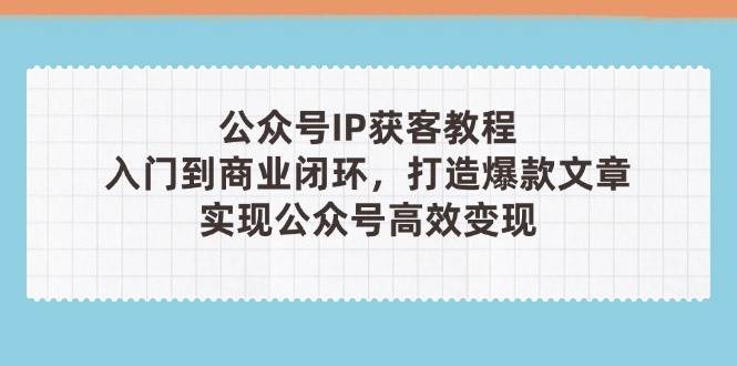 公众号IP获客教程(第3期)，从入门到商业闭环，打造爆款文章，实现公众号高效变现| 网创圈