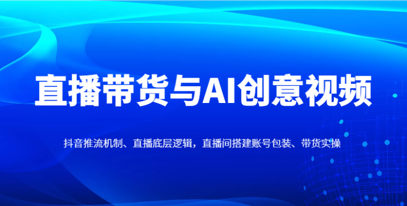 直播带货与AI创意视频，抖音推流机制、直播底层逻辑，直播间搭建账号包装、带货实操| 网创圈