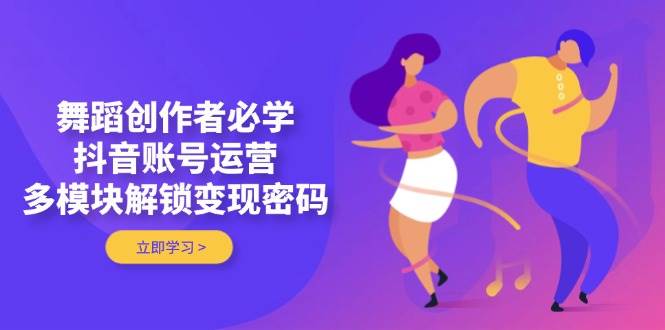 舞蹈创作者必学，抖音账号运营，多模块解锁变现密码| 网创圈