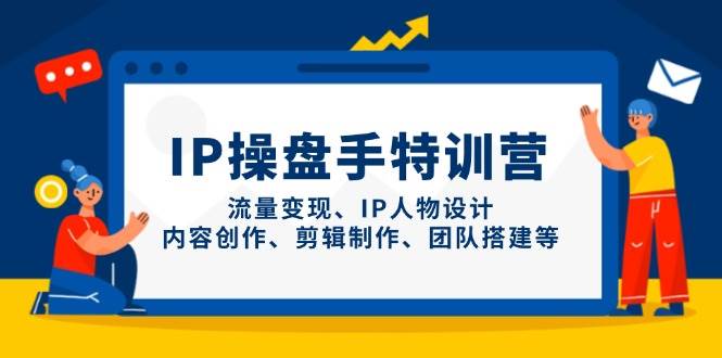 IP操盘手特训营，流量变现、IP人物设计、内容创作、剪辑制作、团队搭建等| 网创圈