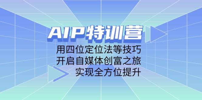 AIP训练营，用四位定位法等技巧，开启自媒体创富之旅，实现全方位提升| 网创圈