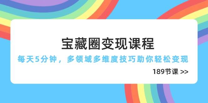 宝藏圈变现课程，每天5分钟，多领域多维度技巧助你轻松变现（189节）| 网创圈
