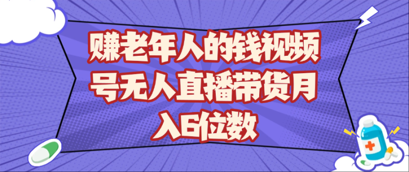 赚老年人的钱视频号无人直播带货月入6位数| 网创圈